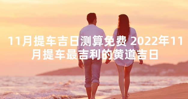 11月提车吉日测算免费 2022年11月提车最吉利的黄道吉日